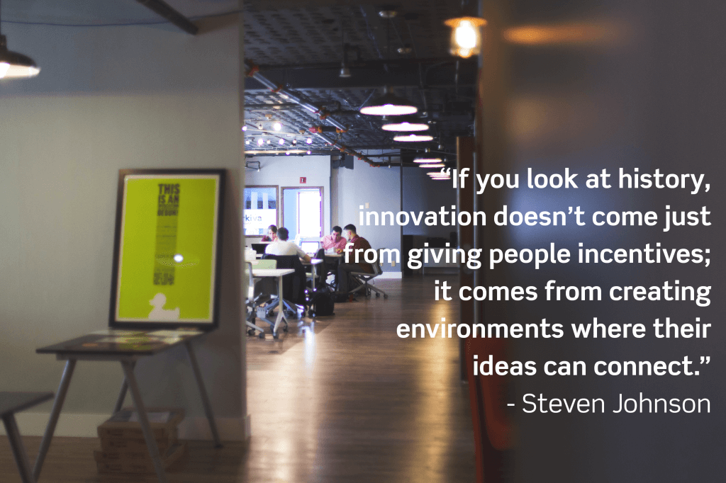 "If you look at history, innovation doesn't come just from giving people incentives; it comes from creating environments where their ideas can connect." -Steven Johnson